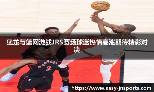 猛龙与篮网激战JRS赛场球迷热情高涨期待精彩对决